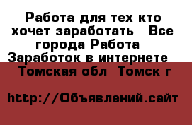 Работа для тех кто хочет заработать - Все города Работа » Заработок в интернете   . Томская обл.,Томск г.